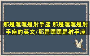 那是嘿嘿是射手座 那是嘿嘿是射手座的英文/那是嘿嘿是射手座 那是嘿嘿是射手座的英文-我的网站